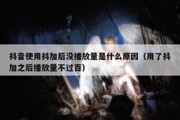 抖音使用抖加后没播放量是什么原因（用了抖加之后播放量不过百）