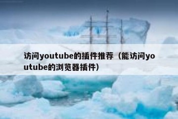 访问youtube的插件推荐（能访问youtube的浏览器插件）