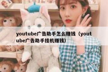 youtube广告助手怎么赚钱（youtube广告助手挂机赚钱）