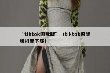 “tiktok国际版”（tiktok国际版抖音下载）