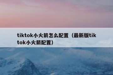 tiktok小火箭怎么配置（最新版tiktok小火箭配置）