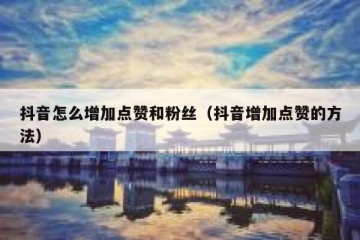 抖音怎么增加点赞和粉丝（抖音增加点赞的方法）
