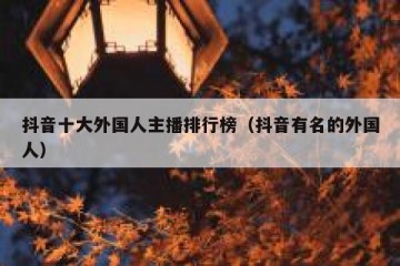 抖音十大外国人主播排行榜（抖音有名的外国人）