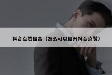 抖音点赞提高（怎么可以提升抖音点赞）
