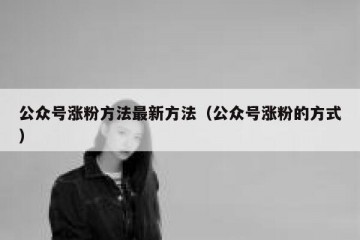 公众号涨粉方法最新方法（公众号涨粉的方式）