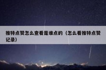 推特点赞怎么查看是谁点的（怎么看推特点赞记录）