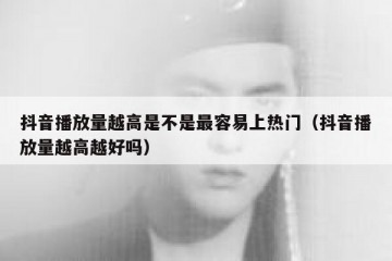 抖音播放量越高是不是最容易上热门（抖音播放量越高越好吗）