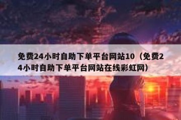 免费24小时自助下单平台网站10（免费24小时自助下单平台网站在线彩虹网）
