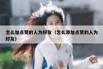 怎么加点赞的人为好友（怎么添加点赞的人为好友）