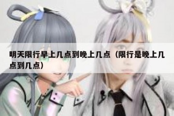 明天限行早上几点到晚上几点（限行是晚上几点到几点）
