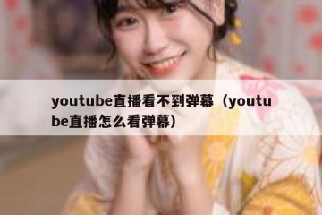 youtube直播看不到弹幕（youtube直播怎么看弹幕）