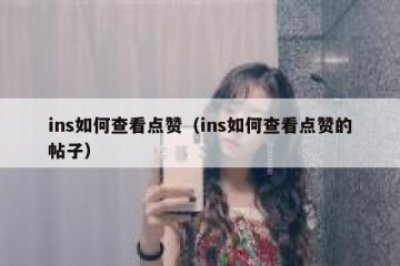 ins如何查看点赞（ins如何查看点赞的帖子）