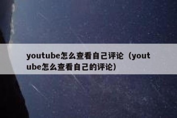 youtube怎么查看自己评论（youtube怎么查看自己的评论）