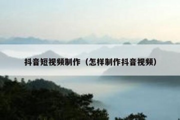 抖音短视频制作（怎样制作抖音视频）