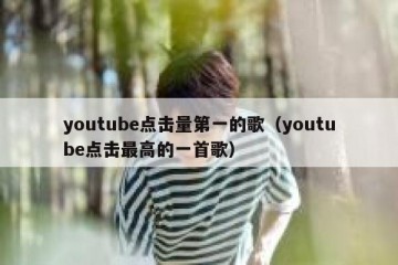 youtube点击量第一的歌（youtube点击最高的一首歌）