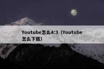 Youtube怎么4:3（Youtube怎么下载）