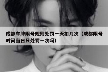 成都车牌限号规则处罚一天扣几次（成都限号时间当日只处罚一次吗）