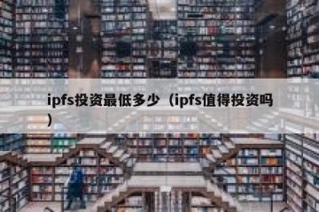 ipfs投资最低多少（ipfs值得投资吗）