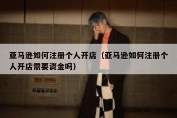 亚马逊如何注册个人开店（亚马逊如何注册个人开店需要资金吗）