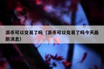 派币可以交易了吗（派币可以交易了吗今天最新消息）
