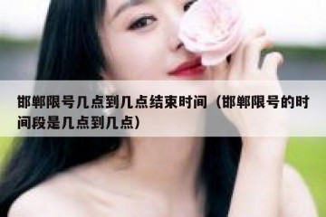 邯郸限号几点到几点结束时间（邯郸限号的时间段是几点到几点）