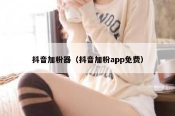 抖音加粉器（抖音加粉app免费）