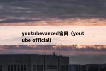 youtubevanced官网（youtube official）