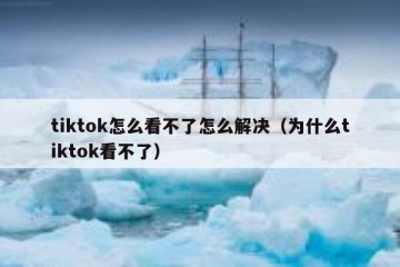 tiktok怎么看不了怎么解决（为什么tiktok看不了）