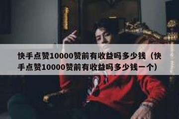 快手点赞10000赞前有收益吗多少钱（快手点赞10000赞前有收益吗多少钱一个）