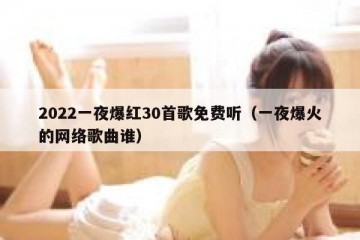 2022一夜爆红30首歌免费听（一夜爆火的网络歌曲谁）