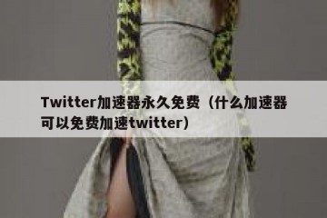 Twitter加速器永久免费（什么加速器可以免费加速twitter）