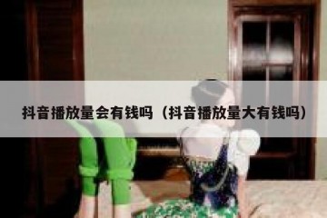 抖音播放量会有钱吗（抖音播放量大有钱吗）