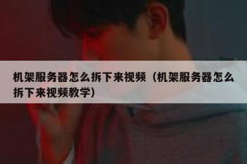 机架服务器怎么拆下来视频（机架服务器怎么拆下来视频教学）