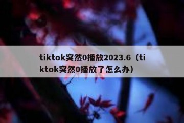 tiktok突然0播放2023.6（tiktok突然0播放了怎么办）
