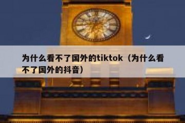 为什么看不了国外的tiktok（为什么看不了国外的抖音）