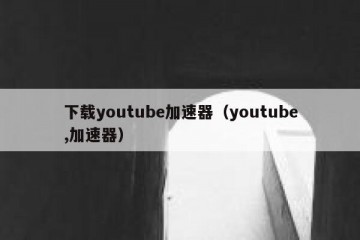 下载youtube加速器（youtube,加速器）