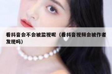 看抖音会不会被监视呢（看抖音视频会被作者发现吗）