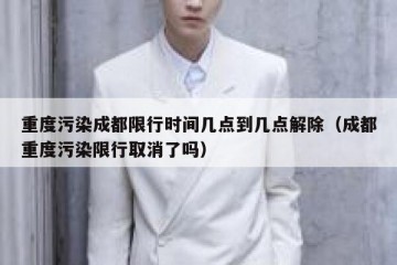 重度污染成都限行时间几点到几点解除（成都重度污染限行取消了吗）