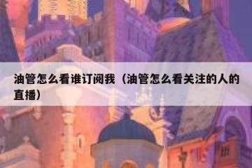 油管怎么看谁订阅我（油管怎么看关注的人的直播）