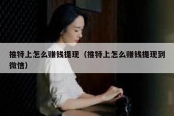 推特上怎么赚钱提现（推特上怎么赚钱提现到微信）