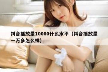 抖音播放量10000什么水平（抖音播放量一万多怎么样）