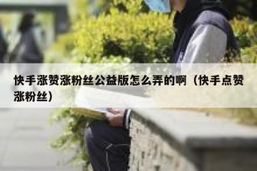 快手涨赞涨粉丝公益版怎么弄的啊（快手点赞涨粉丝）