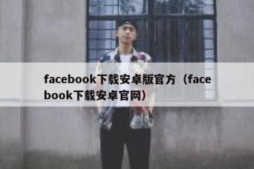 facebook下载安卓版官方（facebook下载安卓官网）
