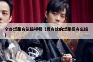 全身燃脂有氧操视频（最有效的燃脂操有氧操）