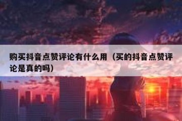 购买抖音点赞评论有什么用（买的抖音点赞评论是真的吗）