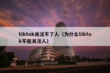 tiktok关注不了人（为什么tiktok不能关注人）