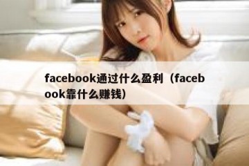 facebook通过什么盈利（facebook靠什么赚钱）