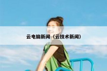 云电脑新闻（云技术新闻）