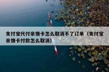 支付宝代付亲情卡怎么取消不了订单（支付宝亲情卡付款怎么取消）