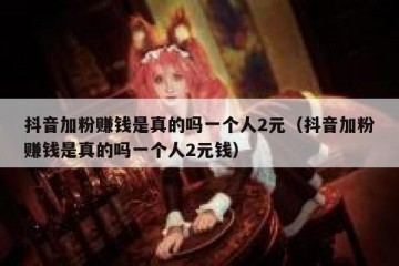 抖音加粉赚钱是真的吗一个人2元（抖音加粉赚钱是真的吗一个人2元钱）